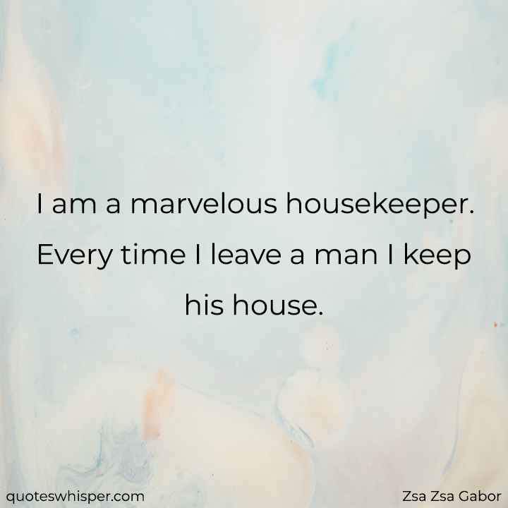  I am a marvelous housekeeper. Every time I leave a man I keep his house.  - Zsa Zsa Gabor