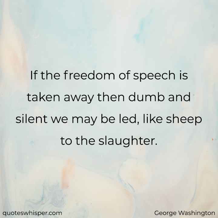  If the freedom of speech is taken away then dumb and silent we may be led, like sheep to the slaughter. - George Washington