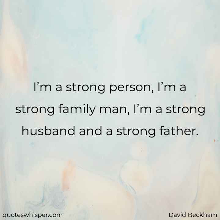  I’m a strong person, I’m a strong family man, I’m a strong husband and a strong father. - David Beckham