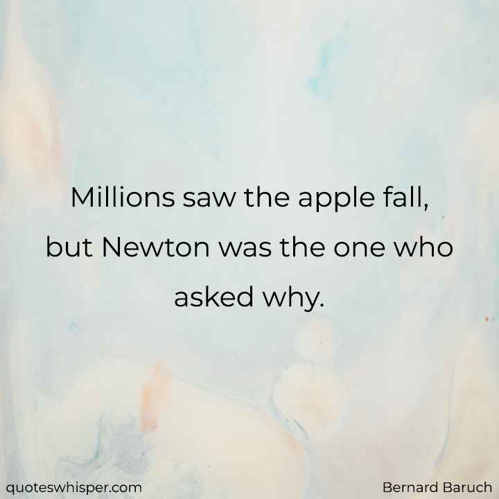  Millions saw the apple fall, but Newton was the one who asked why. - Bernard Baruch