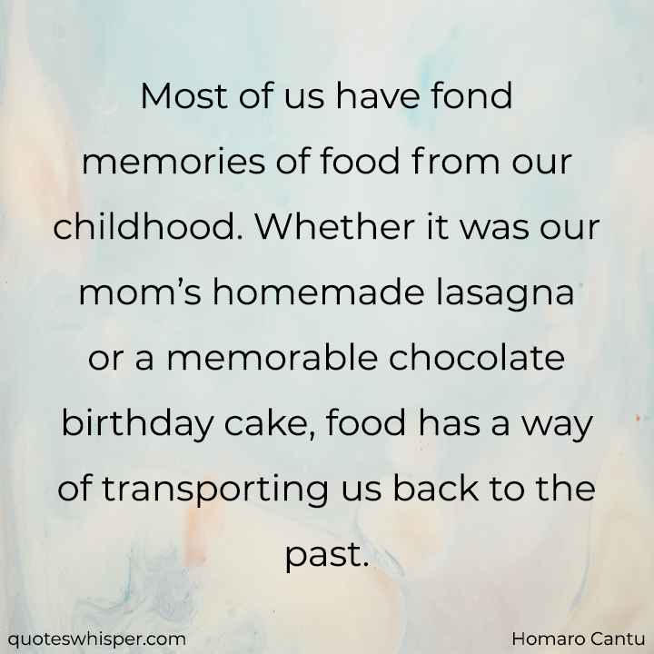  Most of us have fond memories of food from our childhood. Whether it was our mom’s homemade lasagna or a memorable chocolate birthday cake, food has a way of transporting us back to the past. - Homaro Cantu