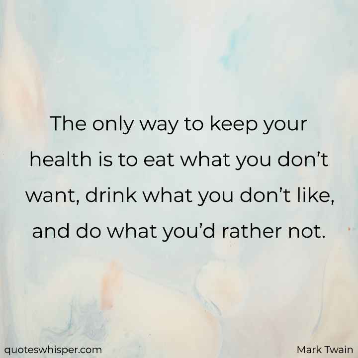  The only way to keep your health is to eat what you don’t want, drink what you don’t like, and do what you’d rather not. - Mark Twain