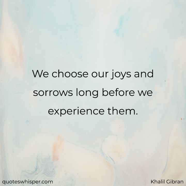  We choose our joys and sorrows long before we experience them. - Khalil Gibran