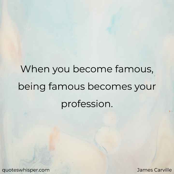  When you become famous, being famous becomes your profession. - James Carville