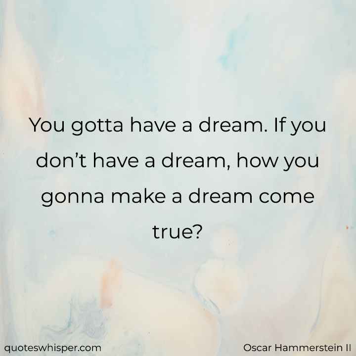  You gotta have a dream. If you don’t have a dream, how you gonna make a dream come true? - Oscar Hammerstein II