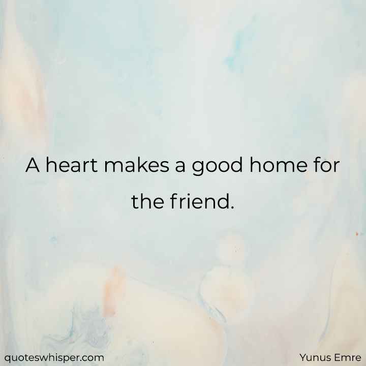  A heart makes a good home for the friend. - Yunus Emre