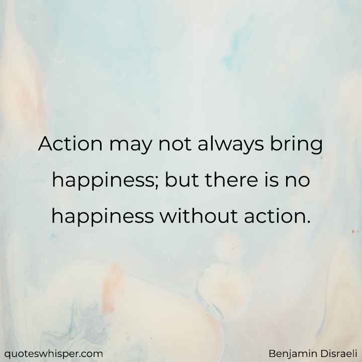 Action may not always bring happiness; but there is no happiness without action. - Benjamin Disraeli