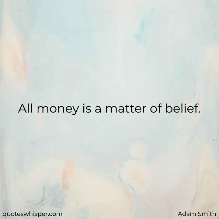  All money is a matter of belief. - Adam Smith