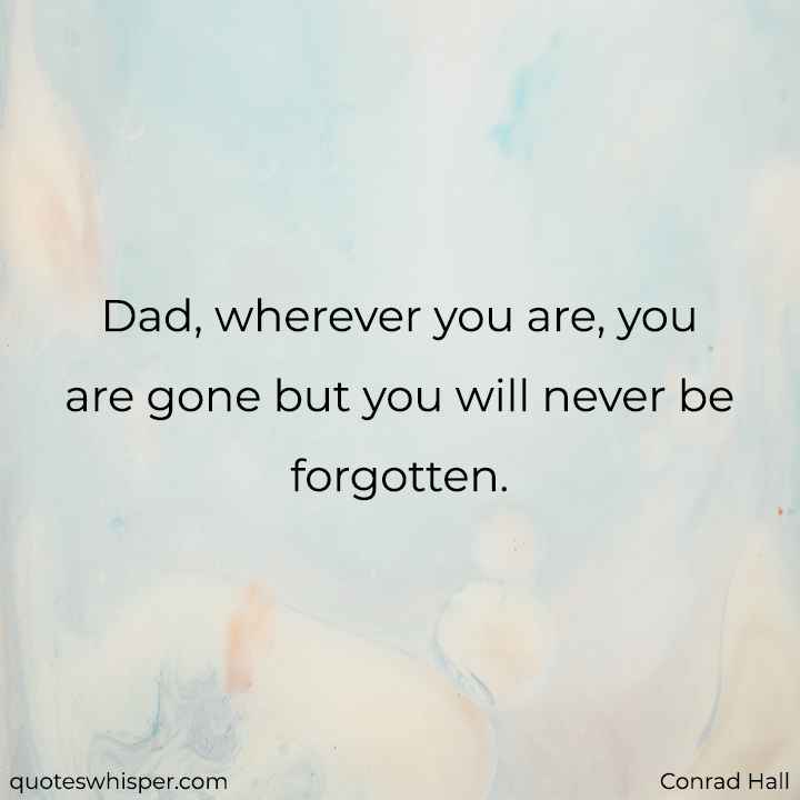  Dad, wherever you are, you are gone but you will never be forgotten. - Conrad Hall