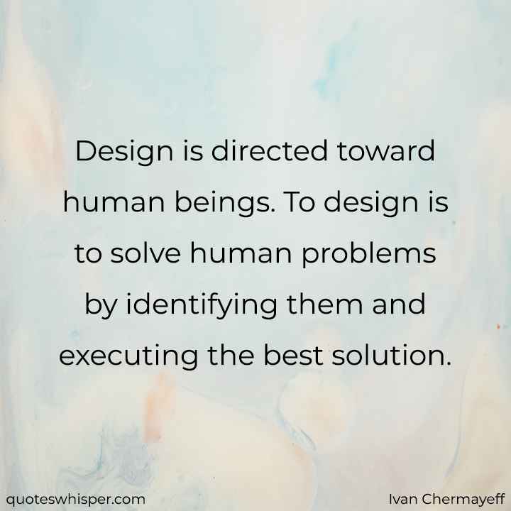  Design is directed toward human beings. To design is to solve human problems by identifying them and executing the best solution. - Ivan Chermayeff