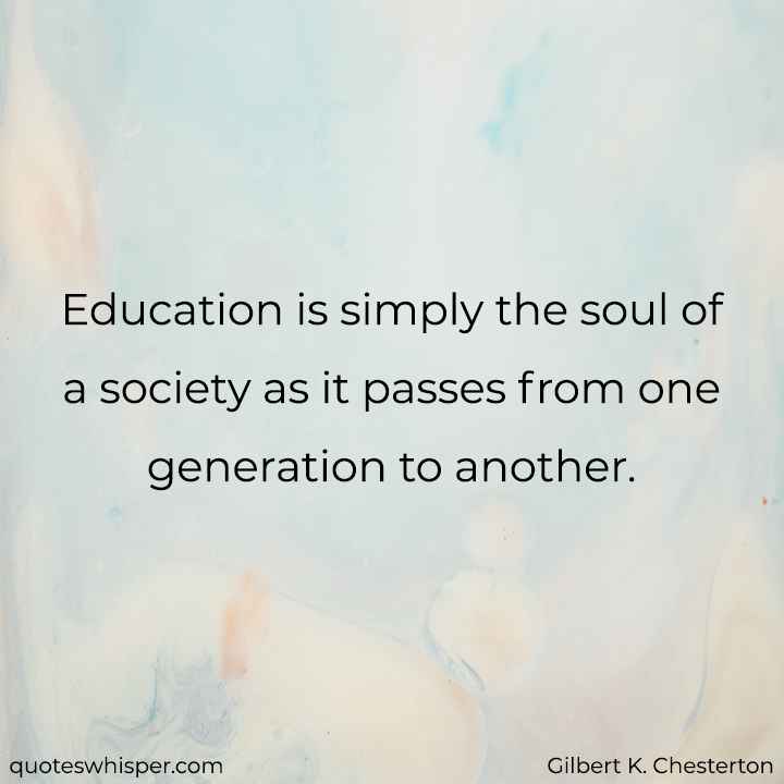  Education is simply the soul of a society as it passes from one generation to another. - Gilbert K. Chesterton