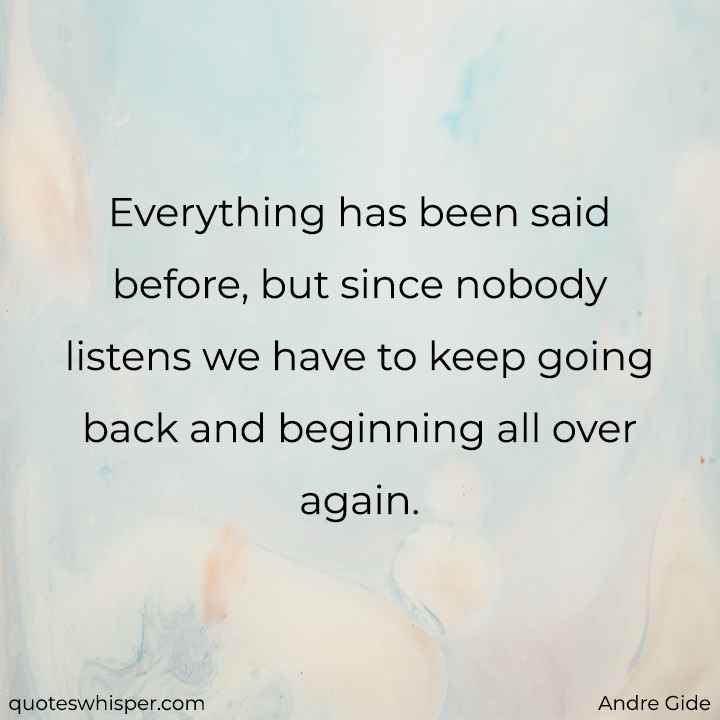  Everything has been said before, but since nobody listens we have to keep going back and beginning all over again. - Andre Gide