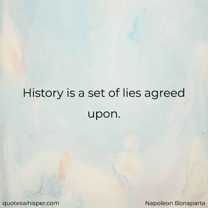  History is a set of lies agreed upon. - Napoleon Bonaparte