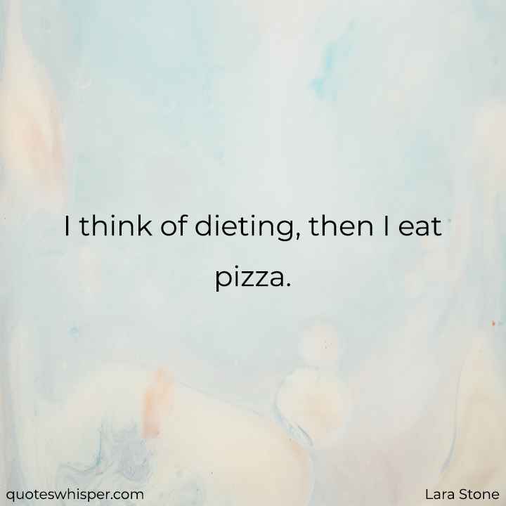  I think of dieting, then I eat pizza. - Lara Stone