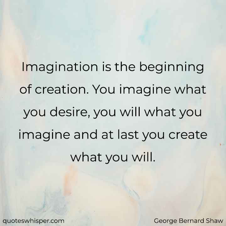  Imagination is the beginning of creation. You imagine what you desire, you will what you imagine and at last you create what you will. - George Bernard Shaw