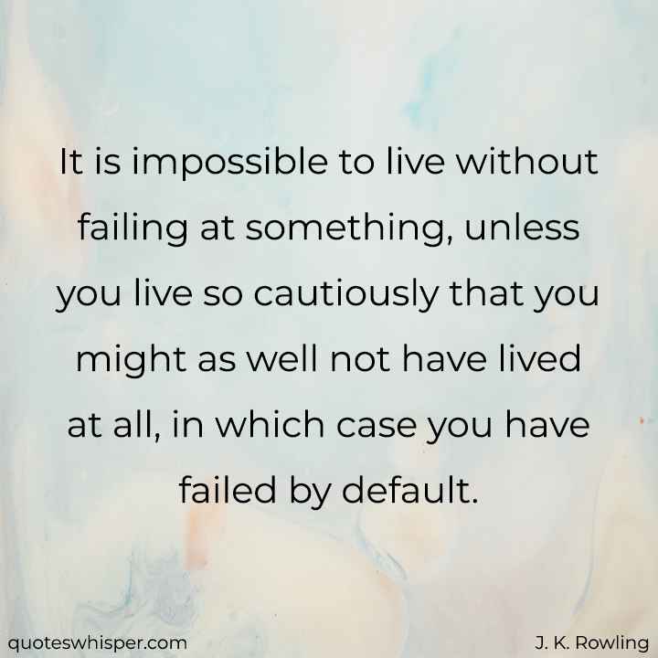  It is impossible to live without failing at something, unless you live so cautiously that you might as well not have lived at all, in which case you have failed by default. - J. K. Rowling
