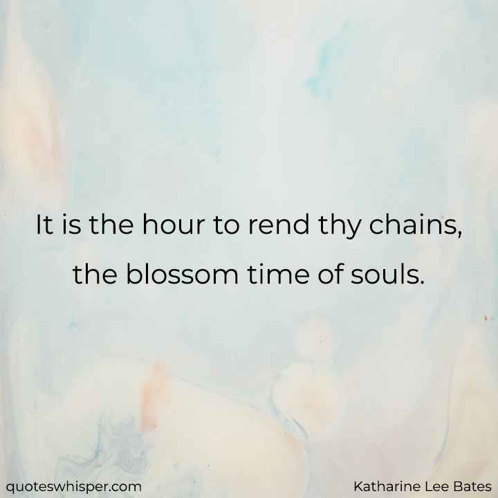  It is the hour to rend thy chains, the blossom time of souls. - Katharine Lee Bates