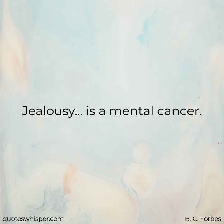  Jealousy... is a mental cancer. - B. C. Forbes