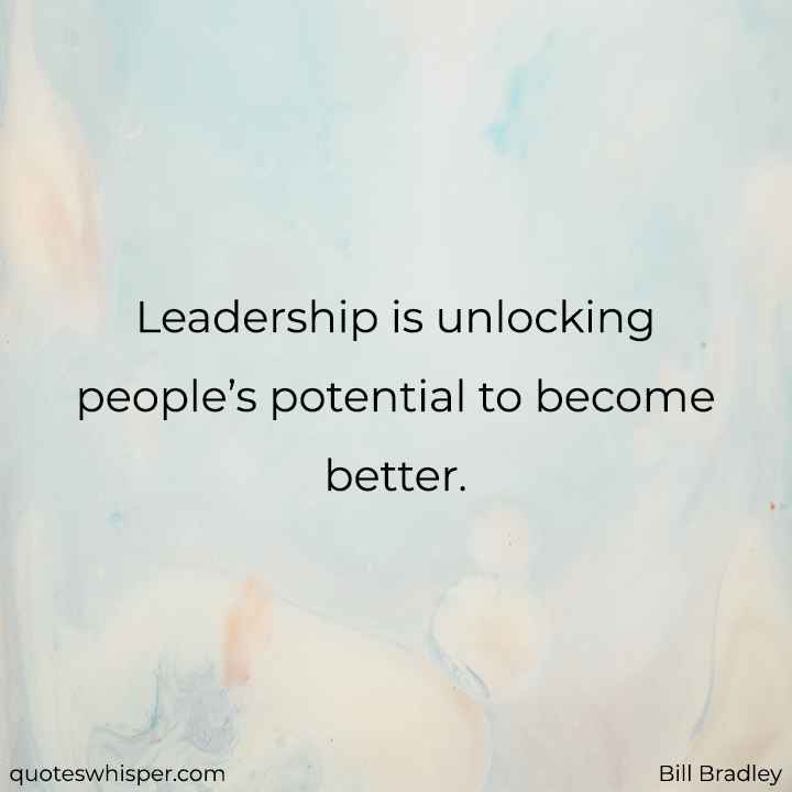  Leadership is unlocking people’s potential to become better. - Bill Bradley