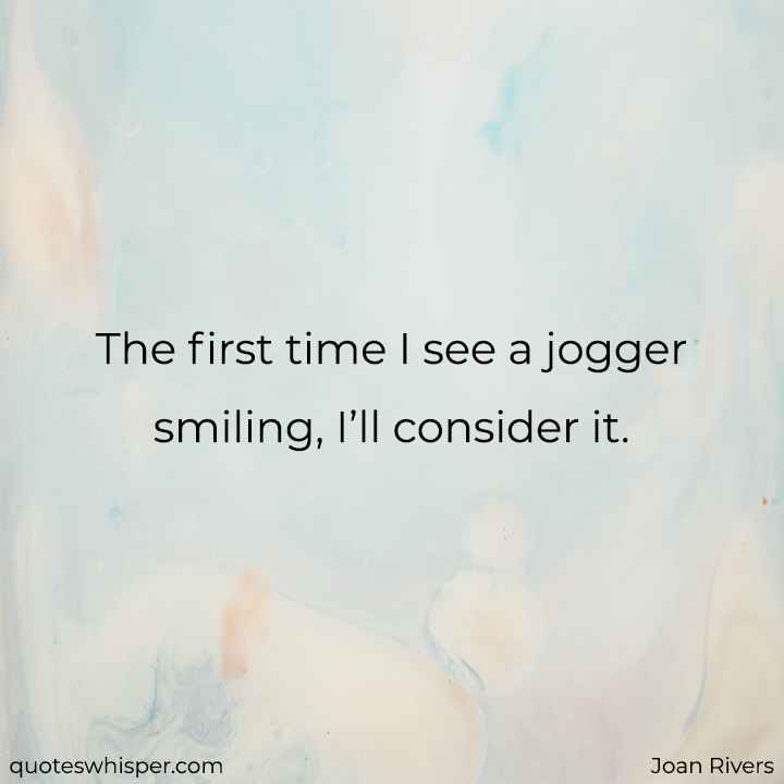  The first time I see a jogger smiling, I’ll consider it. - Joan Rivers