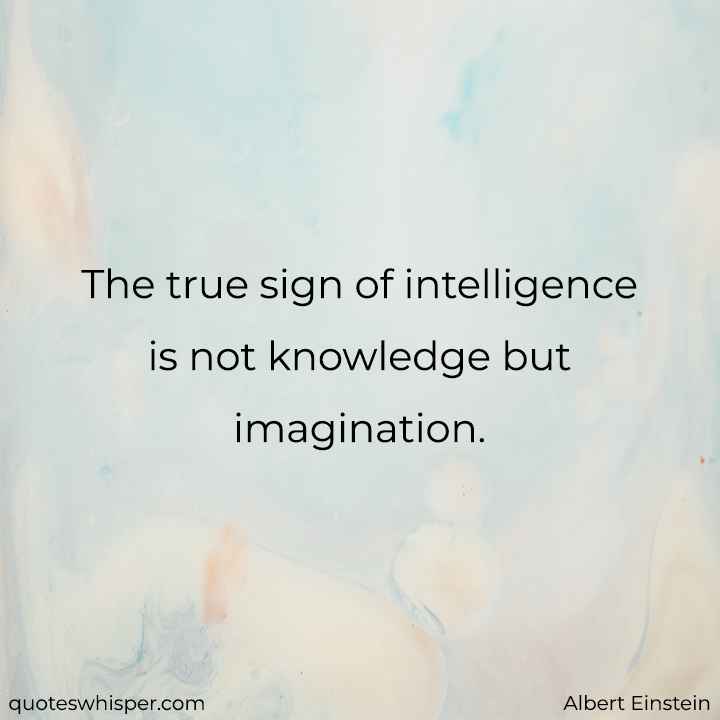  The true sign of intelligence is not knowledge but imagination. - Albert Einstein