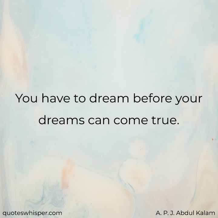  You have to dream before your dreams can come true. - A. P. J. Abdul Kalam
