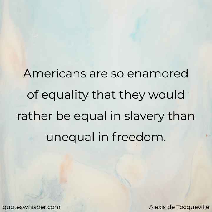  Americans are so enamored of equality that they would rather be equal in slavery than unequal in freedom. - Alexis de Tocqueville