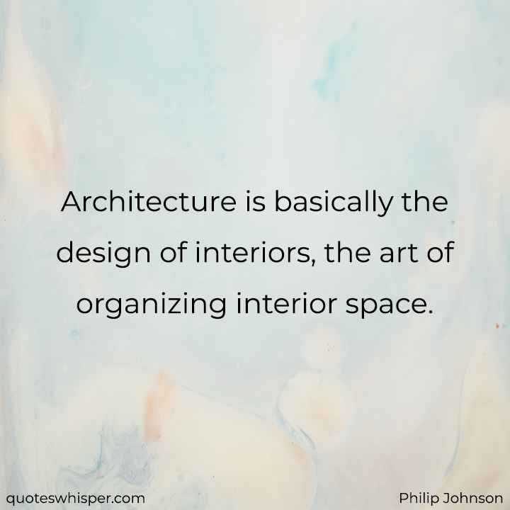  Architecture is basically the design of interiors, the art of organizing interior space. - Philip Johnson