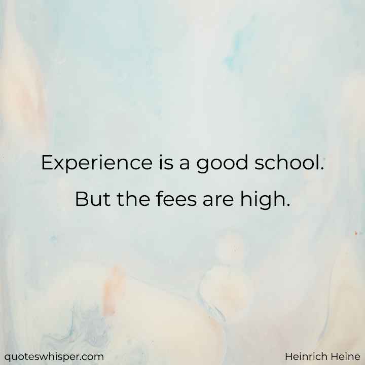  Experience is a good school. But the fees are high. - Heinrich Heine