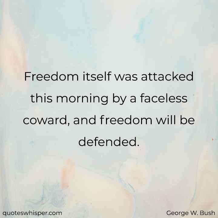  Freedom itself was attacked this morning by a faceless coward, and freedom will be defended. - George W. Bush