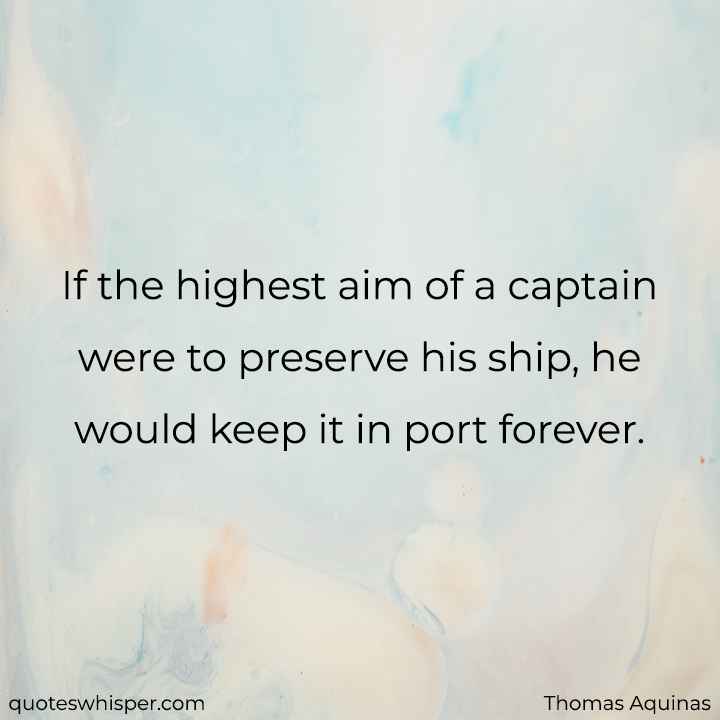  If the highest aim of a captain were to preserve his ship, he would keep it in port forever. - Thomas Aquinas