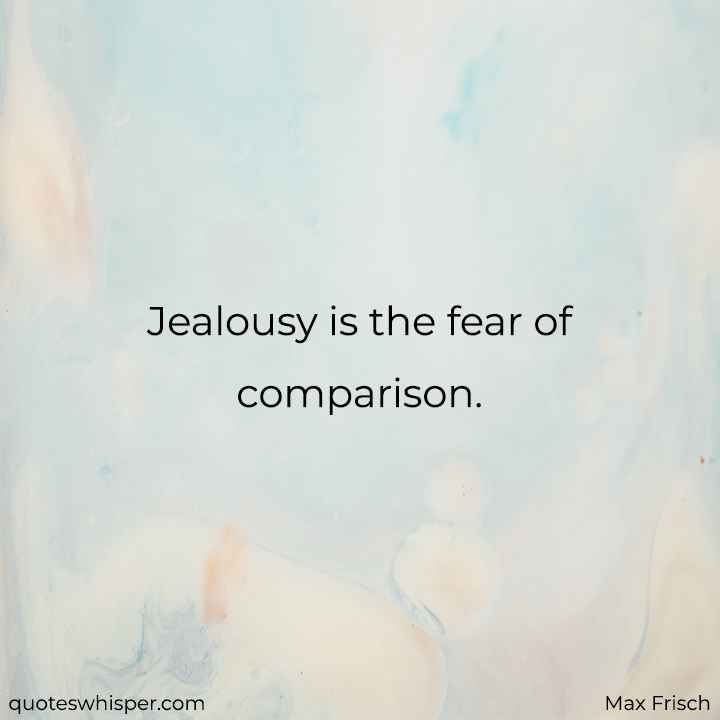  Jealousy is the fear of comparison. - Max Frisch