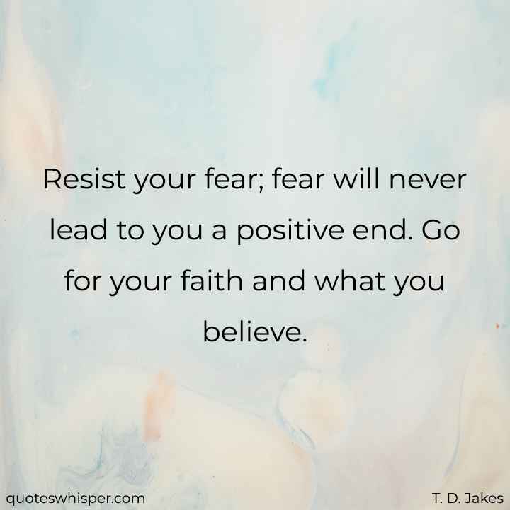  Resist your fear; fear will never lead to you a positive end. Go for your faith and what you believe. - T. D. Jakes
