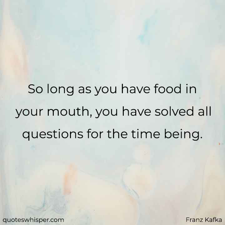  So long as you have food in your mouth, you have solved all questions for the time being. - Franz Kafka