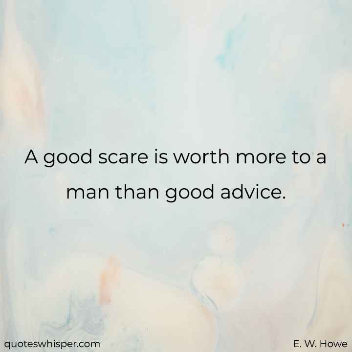  A good scare is worth more to a man than good advice. - E. W. Howe