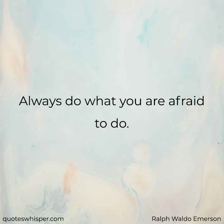  Always do what you are afraid to do. - Ralph Waldo Emerson