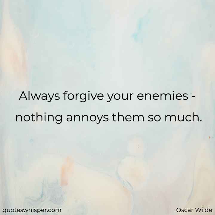  Always forgive your enemies - nothing annoys them so much. - Oscar Wilde