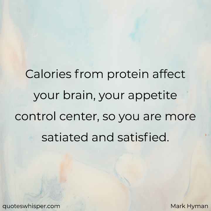  Calories from protein affect your brain, your appetite control center, so you are more satiated and satisfied. - Mark Hyman