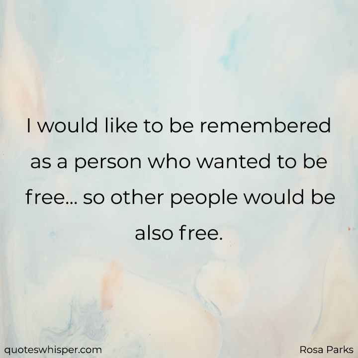  I would like to be remembered as a person who wanted to be free... so other people would be also free. - Rosa Parks