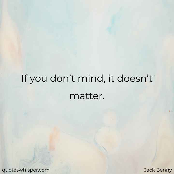  If you don’t mind, it doesn’t matter.  - Jack Benny