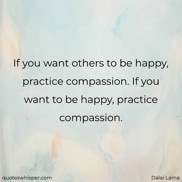  If you want others to be happy, practice compassion. If you want to be happy, practice compassion. - Dalai Lama