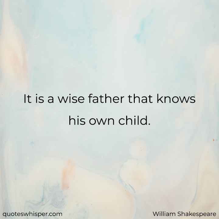 It is a wise father that knows his own child. - William Shakespeare