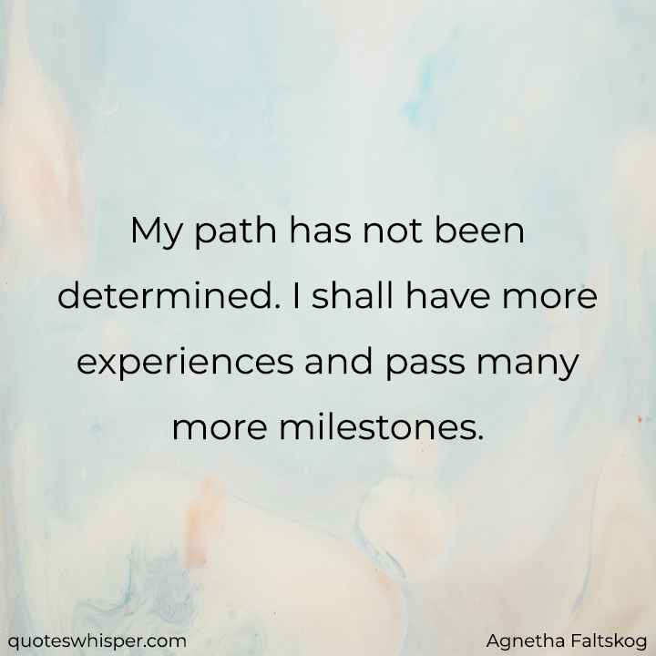  My path has not been determined. I shall have more experiences and pass many more milestones. - Agnetha Faltskog