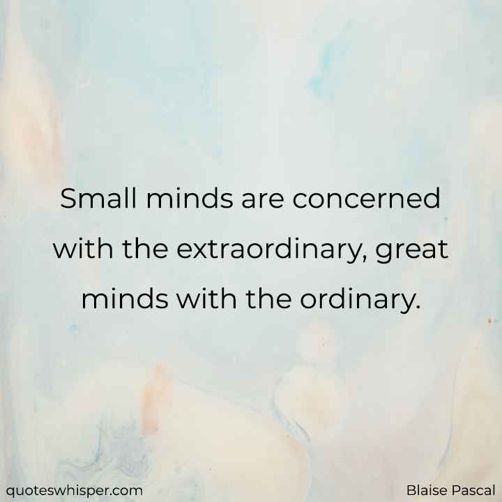  Small minds are concerned with the extraordinary, great minds with the ordinary. - Blaise Pascal