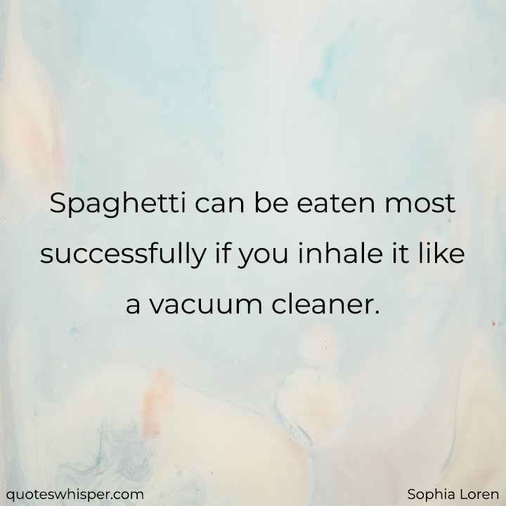  Spaghetti can be eaten most successfully if you inhale it like a vacuum cleaner. - Sophia Loren