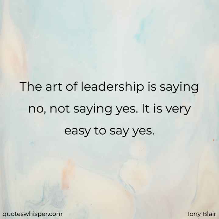  The art of leadership is saying no, not saying yes. It is very easy to say yes. - Tony Blair