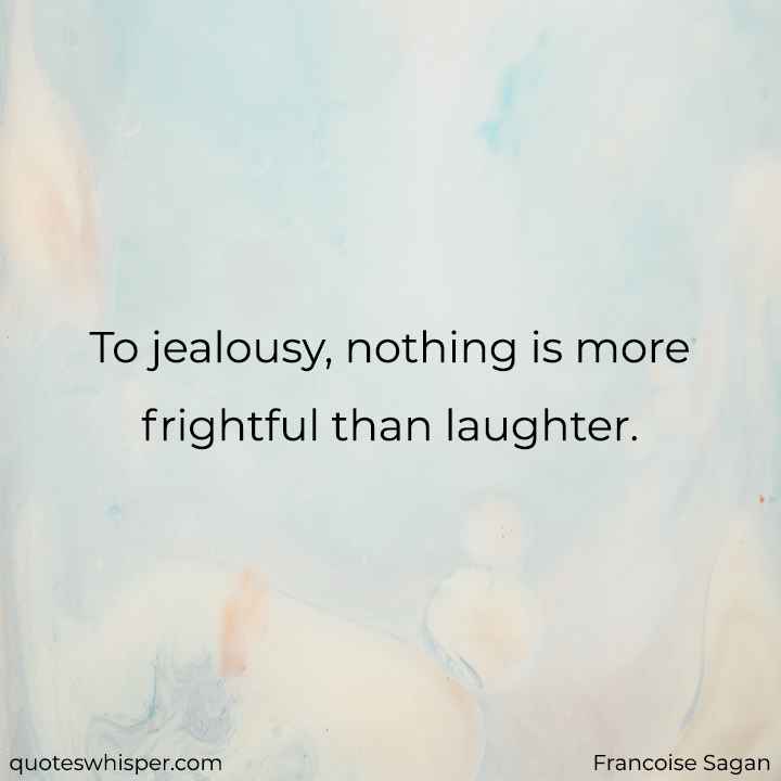  To jealousy, nothing is more frightful than laughter. - Francoise Sagan