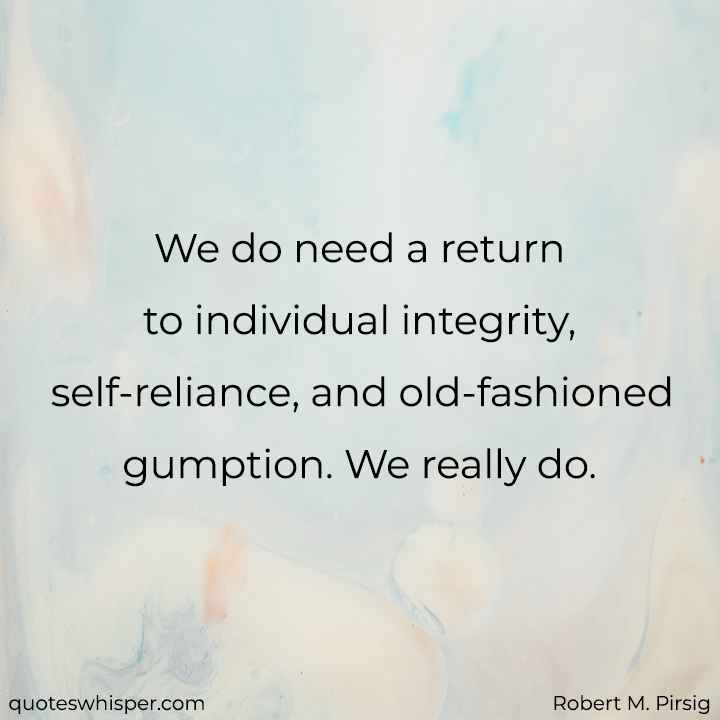  We do need a return to individual integrity, self-reliance, and old-fashioned gumption. We really do. - Robert M. Pirsig
