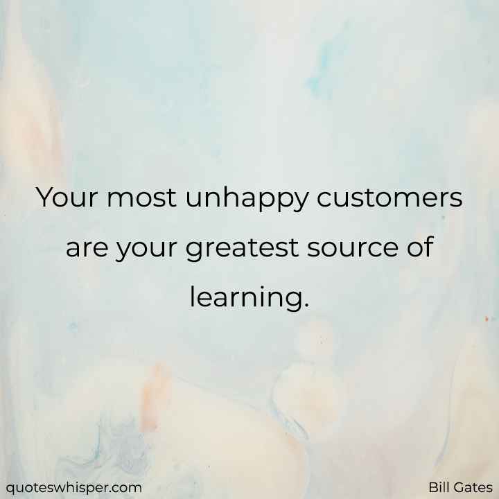  Your most unhappy customers are your greatest source of learning. - Bill Gates