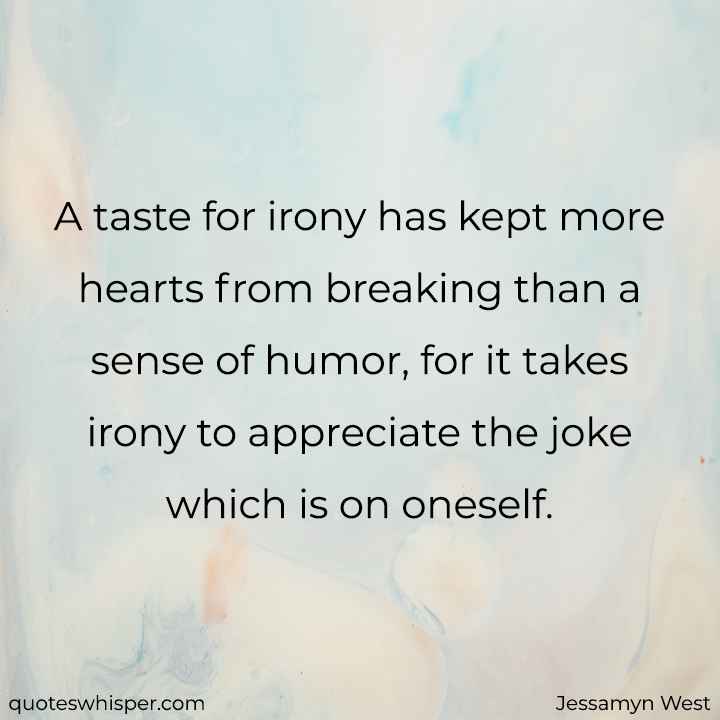  A taste for irony has kept more hearts from breaking than a sense of humor, for it takes irony to appreciate the joke which is on oneself. - Jessamyn West